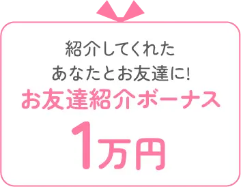 紹介してくれたあなたとお友達に!お友達紹介ボーナス1万円