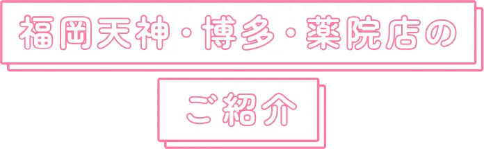 福岡天神・博多・薬院店のご紹介