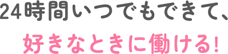 24時間いつでもできて、好きなときに働ける!