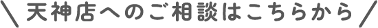 天神店へのご相談はこちらから