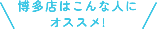 博多店はこんな人にオススメ!