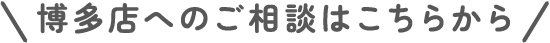 博多店へのご相談はこちらから