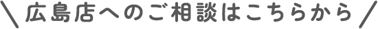 広島店へのご相談はこちらから