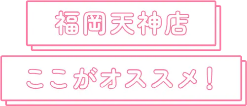 福岡天神店 ここがオススメ！
