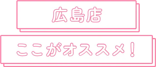 広島店 ここがオススメ！