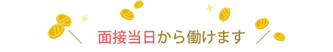 面接当日から働けます